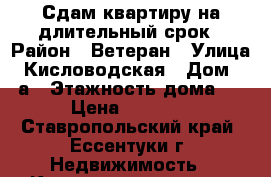 Сдам квартиру на длительный срок › Район ­ Ветеран › Улица ­ Кисловодская › Дом ­ 40а › Этажность дома ­ 9 › Цена ­ 10 000 - Ставропольский край, Ессентуки г. Недвижимость » Квартиры аренда   . Ставропольский край,Ессентуки г.